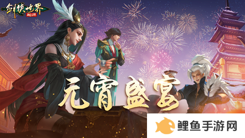 侠聚江湖闹元宵！《剑侠世界：起源》佳节福利再续年味