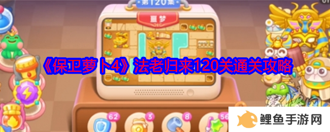 保卫萝卜4法老归来第120关怎么通关 第120关道具清理通关图文攻略