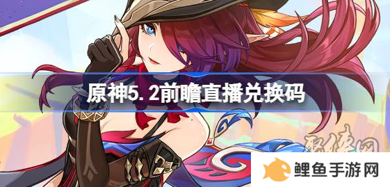 原神5.2前瞻直播兑换码大全 原神5.2直播兑换码分享