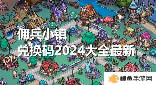 佣兵小镇兑换码2024大全最新 佣兵小镇最新可用礼包码分享