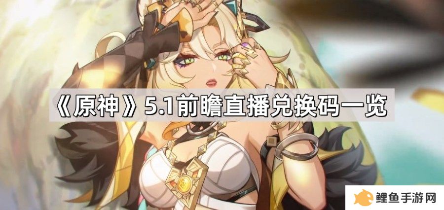 原神5.1前瞻直播兑换码大全 5.1前瞻直播兑换码一览