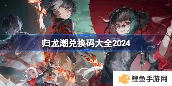 归龙潮礼包兑换码大全 归龙潮公测激活码cdk分享