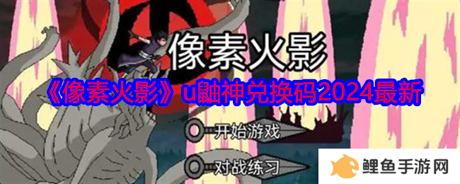 像素火影u鼬神兑换码2024最新 像素火影u鼬神兑换码大全